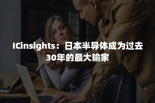 ICinsights：日本半导体成为过去30年的最大输家