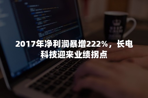 2017年净利润暴增222%，长电科技迎来业绩拐点