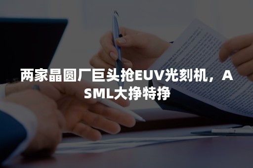 两家晶圆厂巨头抢EUV光刻机，ASML大挣特挣