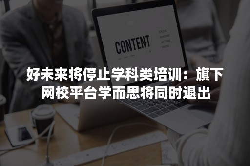 好未来将停止学科类培训：旗下网校平台学而思将同时退出