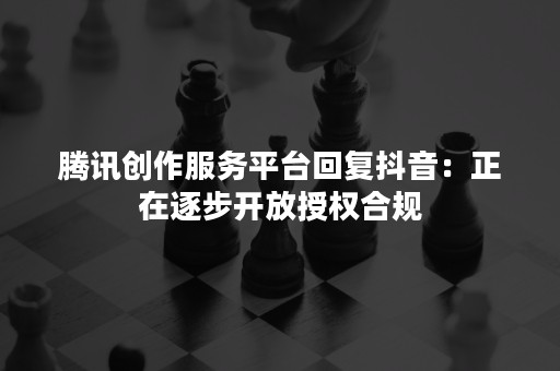 腾讯创作服务平台回复抖音：正在逐步开放授权合规