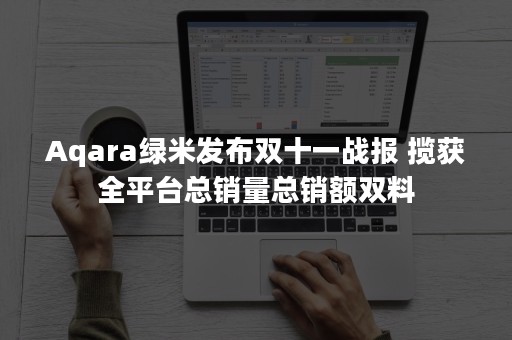 Aqara绿米发布双十一战报 揽获全平台总销量总销额双料