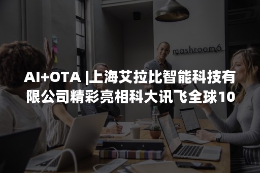 AI+OTA |上海艾拉比智能科技有限公司精彩亮相科大讯飞全球1024开发者节展区展览