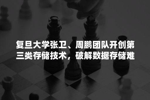 复旦大学张卫、周鹏团队开创第三类存储技术，破解数据存储难题