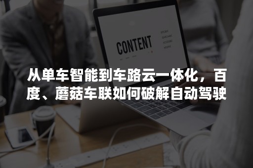 从单车智能到车路云一体化，百度、蘑菇车联如何破解自动驾驶难题？