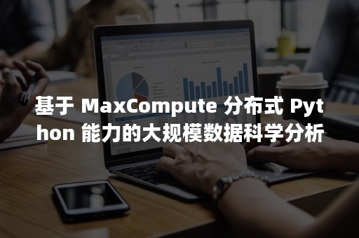 基于 MaxCompute 分布式 Python 能力的大规模数据科学分析（基于p2p技术的下载软件采用了）