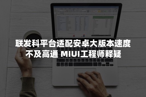 联发科平台适配安卓大版本速度不及高通 MIUI工程师释疑