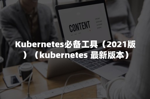 Kubernetes必备工具（2021版）（kubernetes 最新版本）