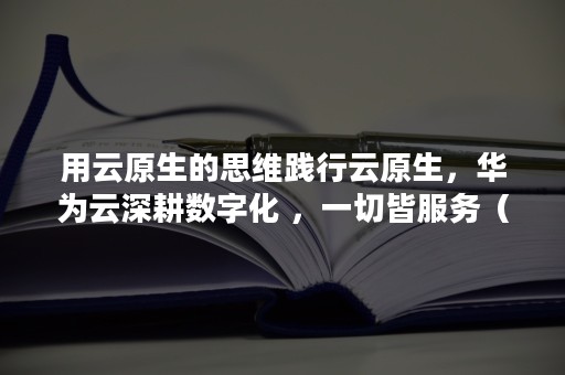 用云原生的思维践行云原生，华为云深耕数字化 ，一切皆服务（华为云秉承）