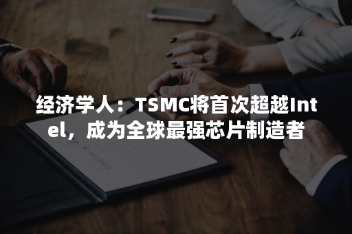 经济学人：TSMC将首次超越Intel，成为全球最强芯片制造者