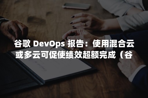 谷歌 DevOps 报告：使用混合云或多云可促使绩效超额完成（谷歌翻译）