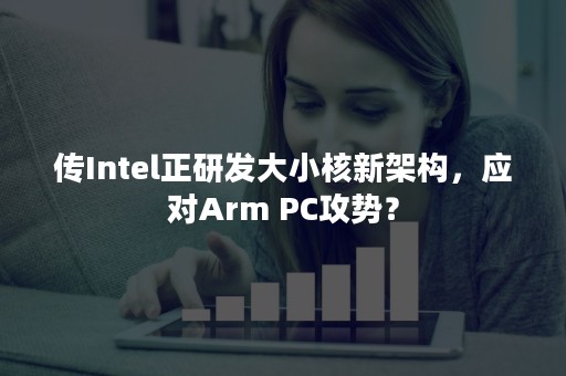 传Intel正研发大小核新架构，应对Arm PC攻势？