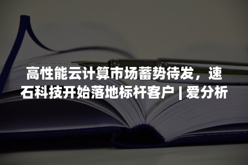 高性能云计算市场蓄势待发，速石科技开始落地标杆客户 | 爱分析访谈