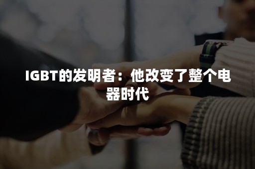 IGBT的发明者：他改变了整个电器时代