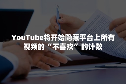 YouTube将开始隐藏平台上所有视频的“不喜欢”的计数