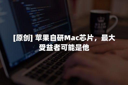 [原创] 苹果自研Mac芯片，最大受益者可能是他