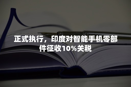 正式执行，印度对智能手机零部件征收10%关税