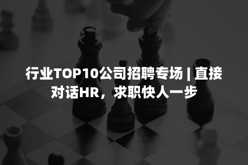 行业TOP10公司招聘专场 | 直接对话HR，求职快人一步