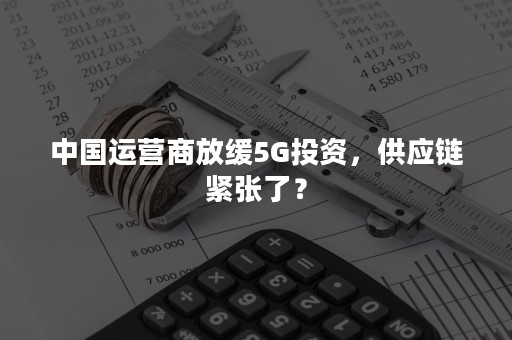 中国运营商放缓5G投资，供应链紧张了？