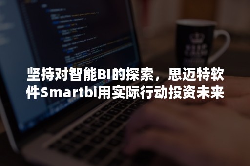 坚持对智能BI的探索，思迈特软件Smartbi用实际行动投资未来