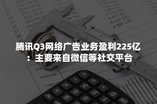 腾讯Q3网络广告业务盈利225亿：主要来自微信等社交平台