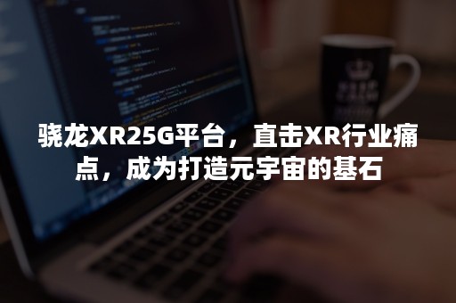 骁龙XR25G平台，直击XR行业痛点，成为打造元宇宙的基石