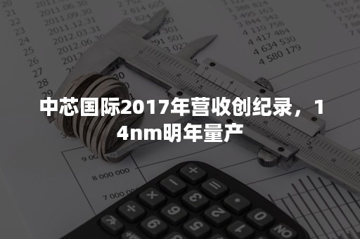 中芯国际2017年营收创纪录，14nm明年量产