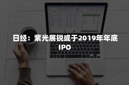 日经：紫光展锐或于2019年年底IPO