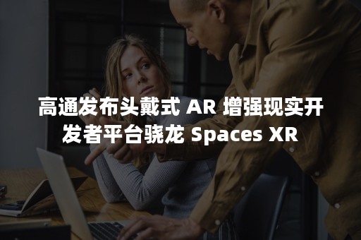 高通发布头戴式 AR 增强现实开发者平台骁龙 Spaces XR