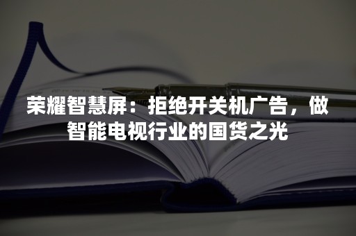 荣耀智慧屏：拒绝开关机广告，做智能电视行业的国货之光