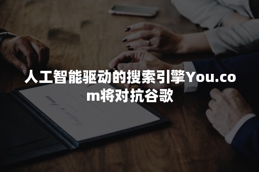 人工智能驱动的搜索引擎You.com将对抗谷歌