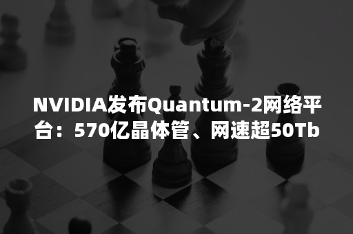 NVIDIA发布Quantum-2网络平台：570亿晶体管、网速超50Tbit/s