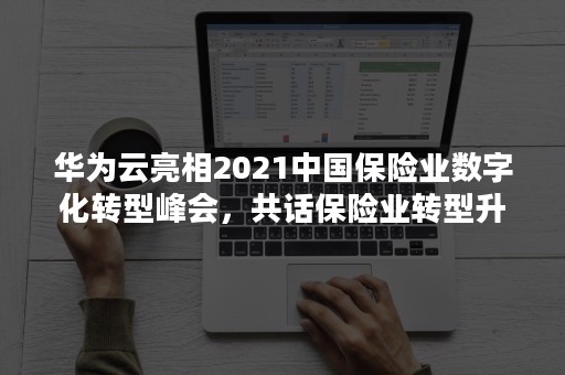 华为云亮相2021中国保险业数字化转型峰会，共话保险业转型升级