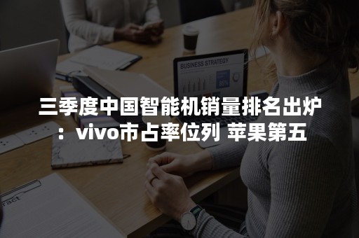 三季度中国智能机销量排名出炉：vivo市占率位列 苹果第五