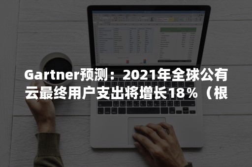 Gartner预测：2021年全球公有云最终用户支出将增长18％（根据idc2020年国内公有云市场报告,移动云增长2.5倍）