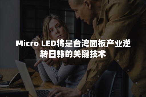 Micro LED将是台湾面板产业逆转日韩的关键技术