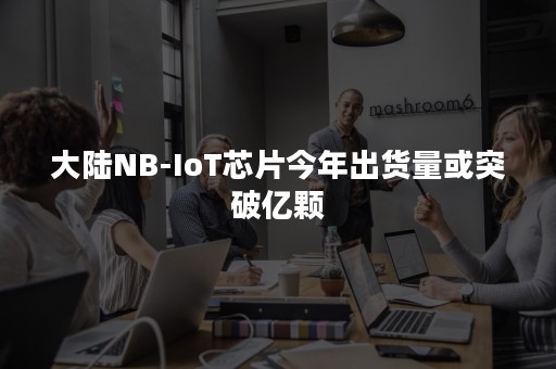 大陆NB-IoT芯片今年出货量或突破亿颗