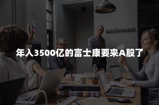 年入3500亿的富士康要来A股了