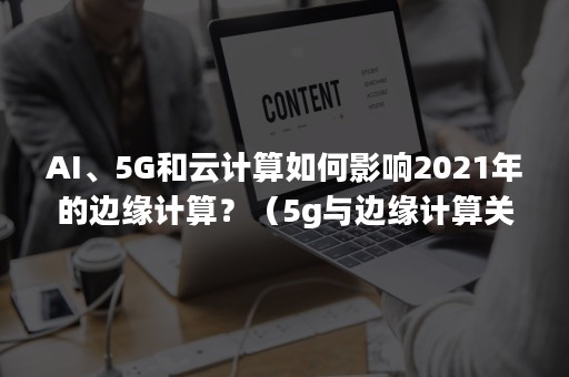 AI、5G和云计算如何影响2021年的边缘计算？（5g与边缘计算关系）