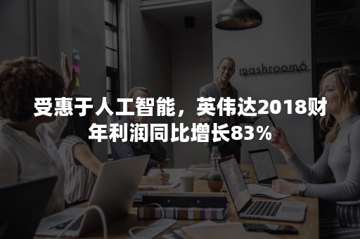 受惠于人工智能，英伟达2018财年利润同比增长83%