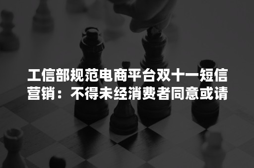 工信部规范电商平台双十一短信营销：不得未经消费者同意或请求擅自发送营销短信