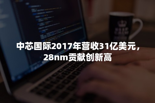 中芯国际2017年营收31亿美元，28nm贡献创新高