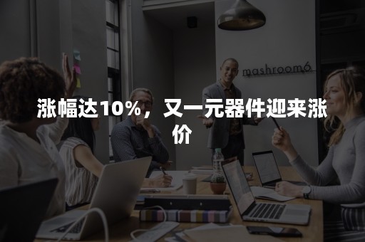 涨幅达10%，又一元器件迎来涨价