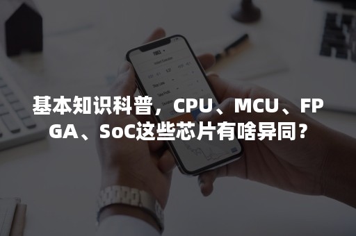 基本知识科普，CPU、MCU、FPGA、SoC这些芯片有啥异同？