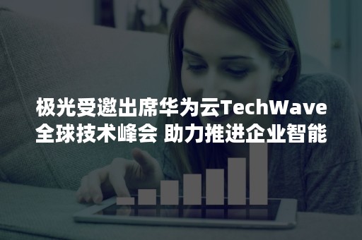 极光受邀出席华为云TechWave全球技术峰会 助力推进企业智能、数字化升级