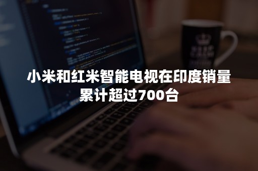 小米和红米智能电视在印度销量累计超过700台