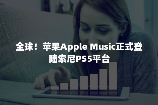 全球！苹果Apple Music正式登陆索尼PS5平台