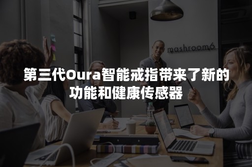 第三代Oura智能戒指带来了新的功能和健康传感器