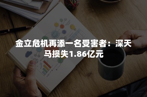 金立危机再添一名受害者：深天马损失1.86亿元