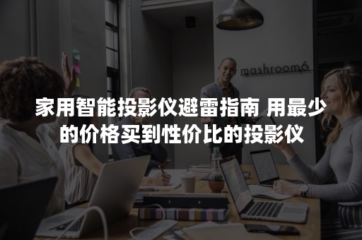 家用智能投影仪避雷指南 用最少的价格买到性价比的投影仪